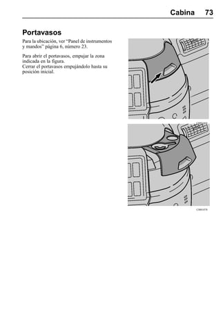 Cabina         73

Portavasos
Para la ubicación, ver “Panel de instrumentos
y mandos” página 6, número 23.
Para abrir el portavasos, empujar la zona
indicada en la figura.
Cerrar el portavasos empujándolo hasta su
posición inicial.




                                                         C0001869




                                                         C0001870
 