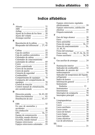 Indice alfabético                             93



                                         Indice alfabético
                                                                Espejos retrovisores regulados
A
                                                                eléctricamente ............................ 59
    Abierto .......................................    72       Espejos retrovisores, calefacción
    ABS ............................................   36       eléctrica ...................................... 59
    Airbag ........................................    85       Etiqueta numerada ..................... 21
    Ajuste de la altura de los faros ...               30
    Ajuste del volante ......................          57   F
    Arranque auxiliar .......................          87       Faro de largo alcance ................. 30
                                                                Faros ........................................... 30
B
                                                                Faros antiniebla .......................... 30
    Basculación de la cabina ............ 76                    Freno de escape .................... 36, 37
    Bloqueador del diferencial ... 27, 45                       Freno de estacionamiento ......... 26,
C                                                               33, 89, 91
    Cabina ........................................ 52          Freno del remolque .................... 34
    Caja de cambios ......................... 24                Freno motor ....... 26, 27, 36, 38, 39
    Caja de cambios automática ...... 39                        Frenos auxiliares .................. 36, 39
    Calentador de cabina .................. 69              G
    Calentador de estacionamiento                               Gas auxiliar de arranque ............ 24
    (calentador de cabina) ................ 69
    Cierre ......................................... 61     I
    Cierre centralizado ..................... 61                Iluminación interior ................... 71
    Cierre de las puertas ................... 61                Indicador de combustible ........... 12
    Cierre de puerta .......................... 58              Indicador de presión del
    Cinturón de seguridad ................ 56                   turbocompresor .......................... 10
    Combustibles ............................... 3              Indicador de temperatura del líquido
    Compartimento de equipajes ..... 70                         refrigerante ................................. 11
    Compuerta del compartimento de                              Índice de humos ........................... 4
    equipajes .................................... 70           Información general ..................... 2
    Control de tracción .................... 32                 Instrumento
    Control manual de climatización,                               Símbolos ............................ 13
    aire acondicionado ..................... 62                 Instrumentos ................................ 6
D                                                               Intermitentes .............................. 30
                                                                Interruptor de compuerta ........... 70
    Dirección asistida ........... 26, 83, 89
                                                                Interruptor principal ................... 84
    Dirección hidráulica ................... 83
    Distribución de aire .............. 63, 67              L
E                                                             Limpiaparabrisas ........................           31
                                                              Litera ..........................................   74
    EBS ............................................ 32
                                                              Luces ..........................................    30
    En caso de anomalías y
                                                              Luces auxiliares .........................          30
    accidentes ................................... 85
                                                              Luces cortas ...............................        30
    En conducción ........................... 26
                                                              Luces de lectura .........................          71
    EPG ...................................... 36, 37
                                                              Luces largas ...............................        30
    Equipo de comunicación ............ 82
                                                              Luces laterales ...........................         30
    Escotilla, mando eléctrico .......... 72
                                                              Lunas eléctricas .........................          60
    Escotilla, mando manual ............ 72
                                                              Luz de advertencia .....................            30
    Espejos retrovisores ................... 59
    Espejos retrovisores calentados . 59                    LL
                                                              Llaves .........................................    21
 