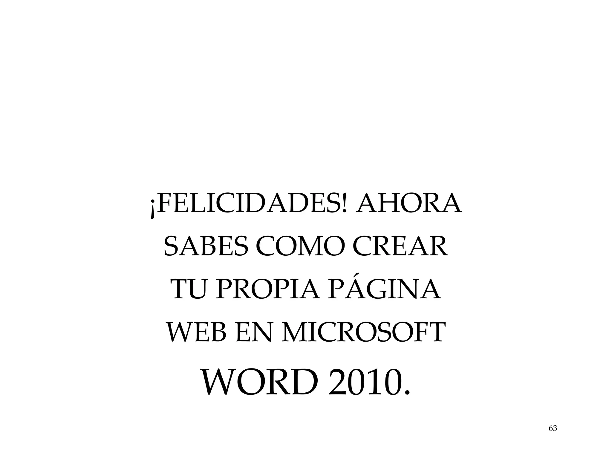 ¡FELICIDADES! AHORA
SABES COMO CREAR
TU PROPIA PÁGINA

WEB EN MICROSOFT

WORD 2010.
63

 