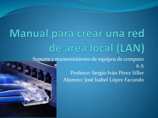 Soporte y mantenimiento de equipos de computo
6 A
Profesor: Sergio Iván Pérez Siller
Alumno: José Isabel López Facundo
 