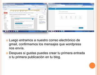  Luego entramos a nuestro correo electrónico de
gmail, confirmamos los mensajes que wordpress
nos envía.
 Despues si gustas puedes crear tu primera entrada
o tu primera publicación en tu blog.
 
