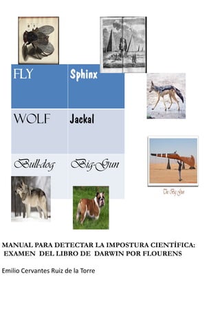 fly Sphinx
Wolf Jackal
Bull-dog Big-Gun
MANUAL PARA DETECTAR LA IMPOSTURA CIENTÍFICA:
EXAMEN DEL LIBRO DE DARWIN POR FLOURENS
Emilio Cervantes Ruiz de la Torre
 