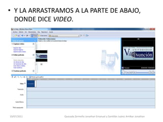 • Y LA ARRASTRAMOS A LA PARTE DE ABAJO,
  DONDE DICE VIDEO.




19/07/2011      Quezada Zermeño Jonathan Emanuel y Santillán Juárez Amilkar Jonathan
 