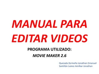 MANUAL PARA
EDITAR VIDEOS
  PROGRAMA UTILIZADO:
    MOVIE MAKER 2.6
               Quezada Zermeño Jonathan Emanuel
               Santillán Juárez Amilkar Jonathan
 