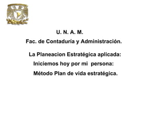 U. N. A. M. Fac. de Contaduría y Administración.  La Planeacion Estratégica aplicada: Iniciemos hoy por mi  persona: Método Plan de vida estratégica. 