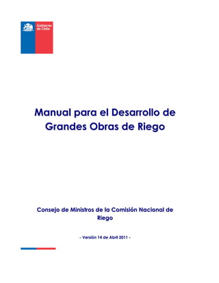 Manual para el Desarrollo de
 Grandes Obras de Riego




Consejo de Ministros de la Comisión Nacional de
                     Riego


              - Versión 14 de Abril 2011 -
 