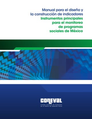 Manual para el diseño y
la construcción de indicadores
Instrumentos principales
para el monitoreo
de programas
sociales de México
Manual para el diseño y
la construcción de indicadores
Instrumentos principales
para el monitoreo
de programas
sociales de México
 