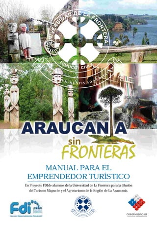 MANUAL PARA EL
 EMPRENDEDOR TURÍSTICO
Un Proyecto FDI de alumnos de la Universidad de La Frontera para la difusión
  del Turismo Mapuche y el Agroturismo de la Región de La Araucanía.
 