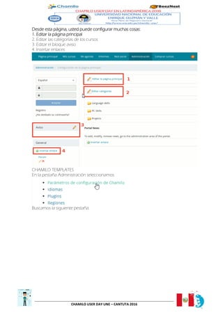 CHAMILO USER DAY UNE – CANTUTA 2016
Desde esta página, usted puede configurar muchas cosas:
1. Editar la página principal
2. Editar las categorías de los cursos
3. Editar el bloque aviso
4. Insertar enlaces
CHAMILO TEMPLATES
En la pestaña Administración seleccionamos
Buscamos la siguiente pestaña.
 