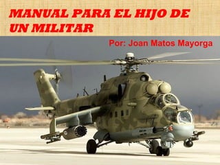 MANUAL PARA EL HIJO DE
UN MILITAR
Por: Joan Matos Mayorga
 