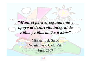 “Manual para el seguimiento y
apoyo al desarrollo integral de
 niños y niñas de 0 a 6 años”
       Ministerio de Salud
     Departamento Ciclo Vital
            Junio 2007
 