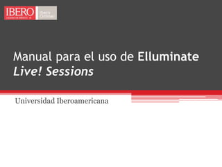 Manual para el uso de Elluminate
Live! Sessions

Universidad Iberoamericana
 