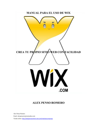 Alex Penso Romero
Email: alexpensoromero@yahoo.com
Tienda online: http://alexpensoromero.wix.com/realizatucompraya
MANUAL PARA EL USO DE WIX
CREA TU PROPIO SITIO WEB CON FACILIDAD
ALEX PENSO ROMERO
 