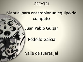 CECYTEJ
Manual para ensamblar un equipo de
computo
Juan Pablo Guizar
Rodolfo García
Valle de Juárez jal
 