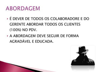 É DEVER DE TODOS OS COLABORADORE E DO GERENTE ABORDAR TODOS OS CLIENTES (100%) NO PDV. A ABORDAGEM DEVE SEGUIR DE FORMA AGRADÁVEL E EDUCADA. 
