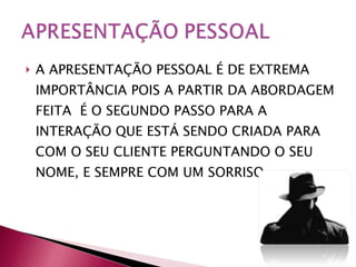 A APRESENTAÇÃO PESSOAL É DE EXTREMA IMPORTÂNCIA POIS A PARTIR DA ABORDAGEM FEITA  É O SEGUNDO PASSO PARA A INTERAÇÃO QUE ESTÁ SENDO CRIADA PARA COM O SEU CLIENTE PERGUNTANDO O SEU NOME, E SEMPRE COM UM SORRISO. 