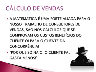 A MATEMATICA É UMA FORTE ALIADA PARA O NOSSO TRABALHO DE CONSULTORES DE VENDAS, SÃO NOS CÁLCULOS QUE SE COMPROVAM OS CUSTOS BENEFÍCIOS DO CLIENTE OI PARA O CLIENTE DA CONCORRÊNCIA! “ POR QUE SÓ NA OI O CLIENTE FALA MAIS E GASTA MENOS!” 