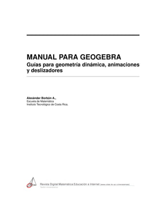 MANUAL PARA GEOGEBRA
Guías para geometría dinámica, animaciones
y deslizadores
Alexánder Borbón A.,
Escuela de Matemática
...