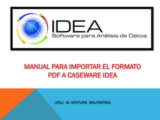 MANUAL PARA IMPORTAR EL FORMATO
PDF A CASEWARE IDEA
LESLI M. VENTURA MALPARTIDA
 
