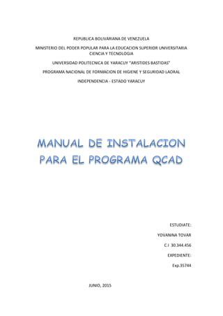 REPUBLICA BOLIVARIANA DE VENEZUELA
MINISTERIO DEL PODER POPULAR PARA LA EDUCACION SUPERIOR UNIVERSITARIA
CIENCIA Y TECNOLOGIA
UNIVERSIDAD POLITECNICA DE YARACUY “ARISTIDES BASTIDAS”
PROGRAMA NACIONAL DE FORMACION DE HIGIENE Y SEGURIDAD LAORAL
INDEPENDENCIA - ESTADO YARACUY
ESTUDIATE:
YOVANINA TOVAR
C.I 30.344.456
EXPEDIENTE:
Exp.35744
JUNIO, 2015
 