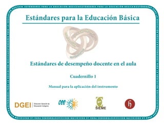 Estándares para la Educación Básica




 Estándares de desempeño docente en el aula

                    Cuadernillo 1

        Manual para la aplicación del instrumento
 