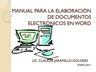 MANUAL PARA LA ELABORACIÓN
            DE DOCUMENTOS
    ELECTRÓNICOS EN WORD




      LIC. CLAUDIA JARAMILLO DOLORES
                              ENERO 2013
 