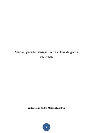 1
Manual para la fabricación de cubos de goma
reciclada
Autor: Juan Carlos Miñana Monton
 