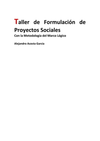 Taller de Formulación de
Proyectos Sociales
Con la Metodología del Marco Lógico
Alejandro Acosta García
 
