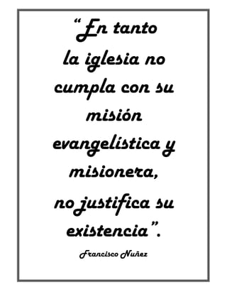 “En tanto
la iglesia no
cumpla con su
misión
evangelística y
misionera,
no justifica su
existencia”.
Francisco Nuñez
 