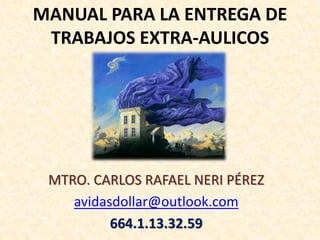 MANUAL PARA LA ENTREGA DE
TRABAJOS EXTRA-AULICOS
MTRO. CARLOS RAFAEL NERI PÉREZ
avidasdollar@outlook.com
664.1.13.32.59
 