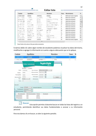 12
Si damos doble clic sobre algún nombre de estudiante podemos visualizar los datos del mismo,
modificarlos o agregar la información en cuanto a alguna adecuación que se le aplique.
Esta opción permite al docente buscar en todas las listas del registro a un
estudiante, permitiendo identificar sus datos fundamentales o accesar a su información
personal.
Para eso damos clic en buscar, se abre la siguiente pantalla.
 