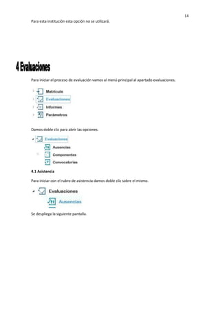 14
Para esta institución esta opción no se utilizará.
Para iniciar el proceso de evaluación vamos al menú principal al apartado evaluaciones.
Damos doble clic para abrir las opciones.
4.1 Asistencia
Para iniciar con el rubro de asistencia damos doble clic sobre el mismo.
Se despliega la siguiente pantalla.
 