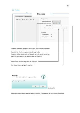 31
Contesta Si.
Realizado este proceso ya esta creada la prueba, y debe verse de esta forma su pantalla.
Primero debemos agregar la fecha de la aplicación de la prueba.
Seleccionar el valor en porcentaje de la prueba.
Se debe utilizar la coma (,) del teclado normal, no del numérico
para los decímales en los casos en que se requiere.
Seleccionar el valor en puntos de la prueba.
Dar clic al botón agregar la prueba.
 