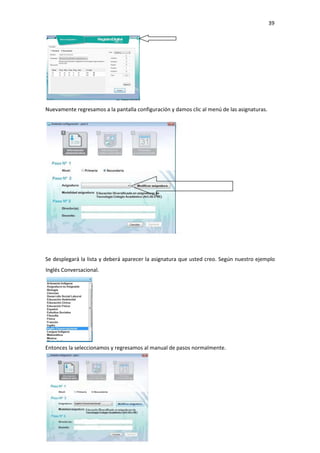 39
Nuevamente regresamos a la pantalla configuración y damos clic al menú de las asignaturas.
Se desplegará la lista y deberá aparecer la asignatura que usted creo. Según nuestro ejemplo
Inglés Conversacional.
Entonces la seleccionamos y regresamos al manual de pasos normalmente.
 