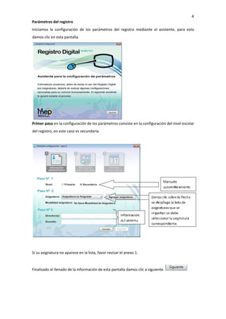 4
Parámetros del registro
Iniciamos la configuración de los parámetros del registro mediante el asistente, para esto
damos clic en esta pantalla.
Primer paso en la configuración de los parámetros consiste en la configuración del nivel escolar
del registro, en este caso es secundaria.
Si su asignatura no aparece en la lista, favor revisar el anexo 1.
Finalizado el llenado de la información de esta pantalla damos clic a siguiente.
 