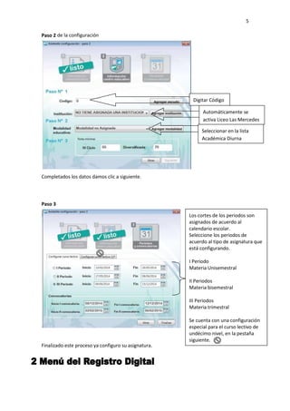 5
Paso 2 de la configuración
Completados los datos damos clic a siguiente.
Digitar Código
Automáticamente se
activa Liceo Las Mercedes
Seleccionar en la lista
Académica Diurna
Paso 3
Finalizado este proceso ya configuro su asignatura.
Los cortes de los periodos son
asignados de acuerdo al
calendario escolar.
Seleccione los periodos de
acuerdo al tipo de asignatura que
está configurando.
I Periodo
Materia Unisemestral
II Periodos
Materia bisemestral
III Periodos
Materia trimestral
Se cuenta con una configuración
especial para el curso lectivo de
undécimo nivel, en la pestaña
siguiente.
 