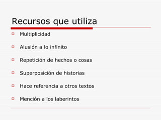 Recursos que utiliza Multiplicidad Alusión a lo infinito Repetición de hechos o cosas Superposición de historias Hace referencia a otros textos Mención a los laberintos 