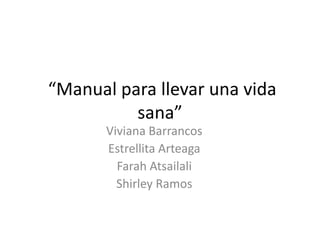 “Manual para llevar una vida
          sana”
       Viviana Barrancos
       Estrellita Arteaga
         Farah Atsailali
         Shirley Ramos
 