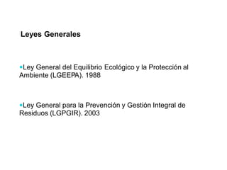 Leyes Generales
Ley General del Equilibrio
Ambiente (LGEEPA). 1988
Ecológico y la Protección al
Ley General para la Prevención y Gestión Integral de
Residuos (LGPGIR). 2003
 