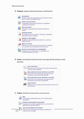 Manual de Usuario


    Preparar: prepara documentos para su distribución.




    Enviar: esta opción le permite enviar una copia del documento a otras
     personas.




    Publicar: distribuye el documento a otras personas.




     5
 