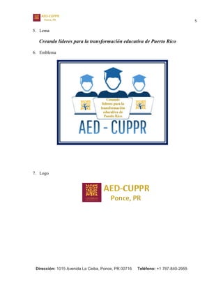5
Dirección: 1015 Avenida La Ceiba, Ponce, PR 00716 Teléfono: +1 787-840-2955
5. Lema
Creando líderes para la transformación educativa de Puerto Rico
6. Emblema
7. Logo
 