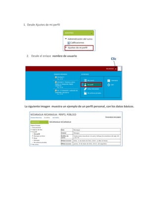 1. Desde Ajustes de mi perfil




  2. Desde el enlace nombre de usuario
                                                                  Clic




La siguiente imagen muestra un ejemplo de un perfil personal, con los datos básicos.
 