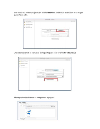 Se le abrira una ventana, haga clic en el botón Examinar para buscar la ubicación de la imagen
que se ha de subir.




Una vez seleccionada el archivo de la imagen haga clic en el botón Subir este archivo




Ahora podemos observar la imagen que agregada
 