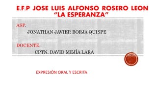 E.F.P JOSE LUIS ALFONSO ROSERO LEON
“LA ESPERANZA”
ASP.
JONATHAN JAVIER BORJA QUISPE
DOCENTE.
CPTN. DAVID MEJÍA LARA
EXPRESIÓN ORAL Y ESCRITA
 