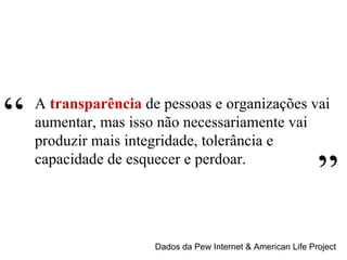 Dados da Pew Internet & American Life Project A  transparência  de pessoas e organizações vai aumentar, mas isso não necessariamente vai produzir mais integridade, tolerância e capacidade de esquecer e perdoar. “ ” 