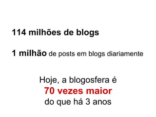 114 milhões de blogs 1 milhão  de posts em blogs diariamente Hoje, a blogosfera é   70 vezes maior   do que há 3 anos 