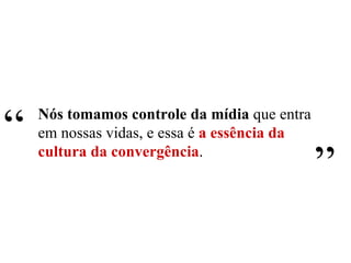 Nós tomamos controle da mídia  que entra em nossas vidas, e essa é  a essência da cultura da convergência . “ ” 