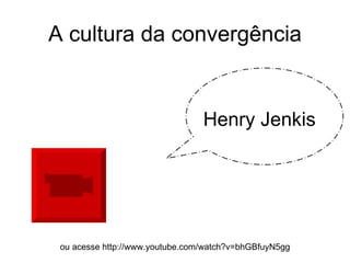 Henry Jenkis A cultura da convergência ou acesse http://www.youtube.com/watch?v=bhGBfuyN5gg 