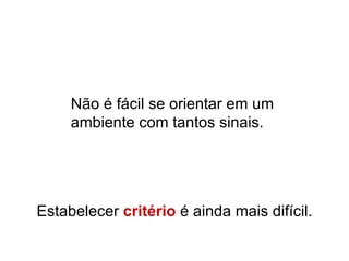 Não é fácil se orientar em um ambiente com tantos sinais.  Estabelecer  critério  é ainda mais difícil. 
