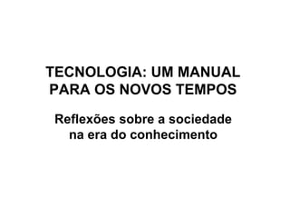 TECNOLOGIA: UM MANUAL  PARA OS NOVOS TEMPOS  Reflexões sobre a sociedade  na era do conhecimento  